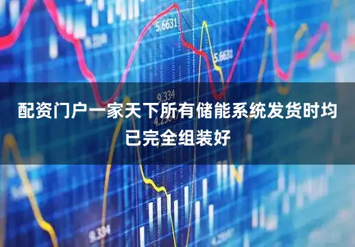 配资门户一家天下所有储能系统发货时均已完全组装好