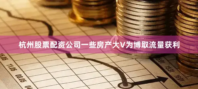 杭州股票配资公司一些房产大V为博取流量获利