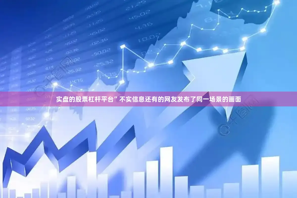 实盘的股票杠杆平台”不实信息还有的网友发布了同一场景的画面