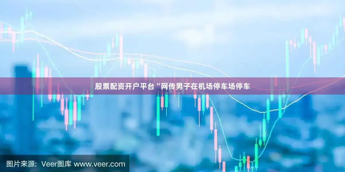 股票配资开户平台“网传男子在机场停车场停车