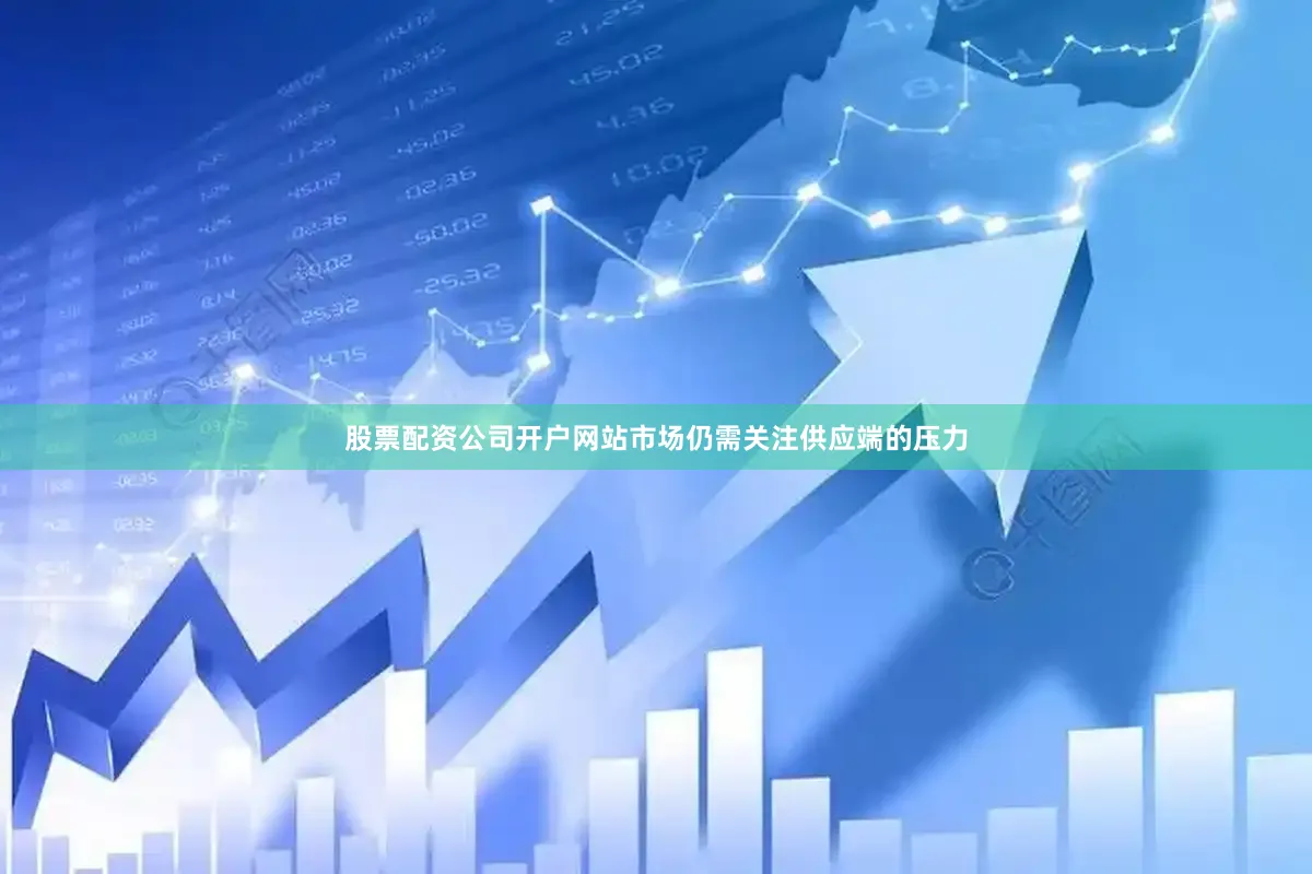 股票配资公司开户网站市场仍需关注供应端的压力