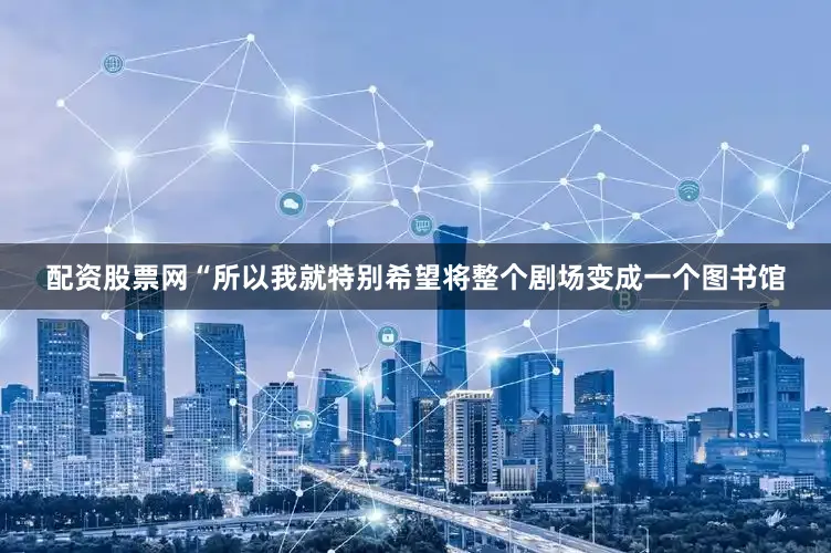 配资股票网“所以我就特别希望将整个剧场变成一个图书馆