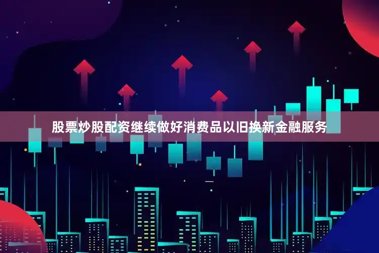 股票炒股配资继续做好消费品以旧换新金融服务