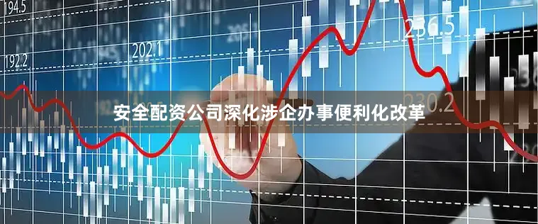 安全配资公司深化涉企办事便利化改革