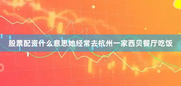 股票配资什么意思她经常去杭州一家西贝餐厅吃饭