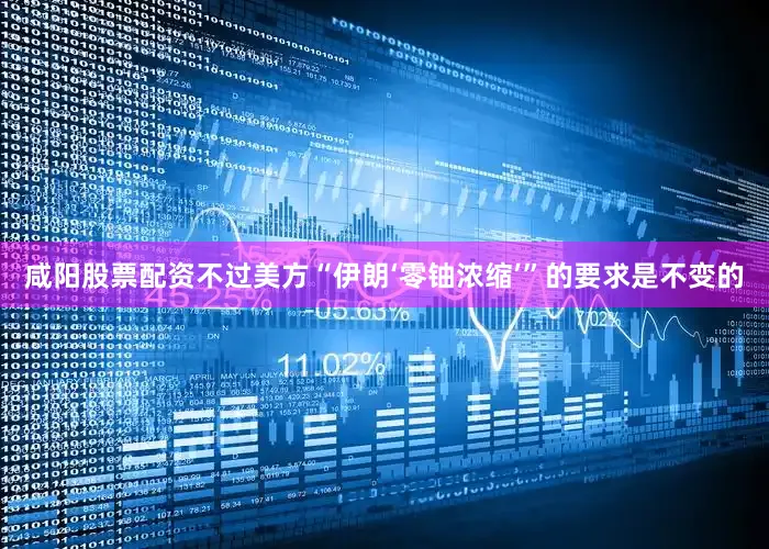 咸阳股票配资不过美方“伊朗‘零铀浓缩’”的要求是不变的