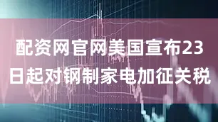 配资网官网美国宣布23日起对钢制家电加征关税