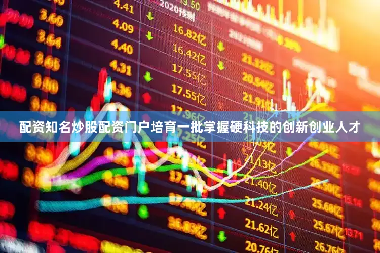 配资知名炒股配资门户培育一批掌握硬科技的创新创业人才