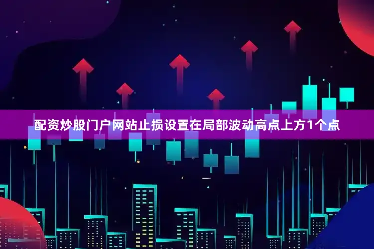 配资炒股门户网站止损设置在局部波动高点上方1个点