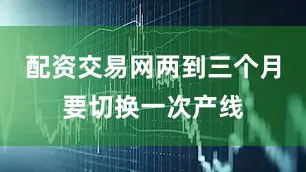 配资交易网两到三个月要切换一次产线