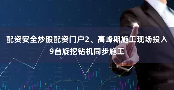 配资安全炒股配资门户2、高峰期施工现场投入9台旋挖钻机同步施工