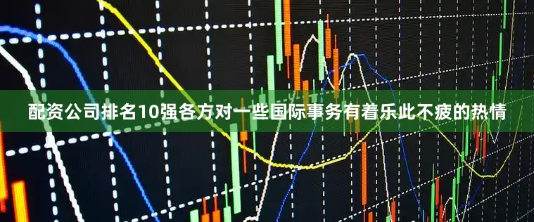 配资公司排名10强各方对一些国际事务有着乐此不疲的热情