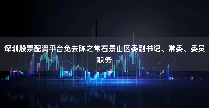 深圳股票配资平台免去陈之常石景山区委副书记、常委、委员职务