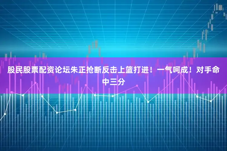 股民股票配资论坛朱正抢断反击上篮打进！一气呵成！对手命中三分