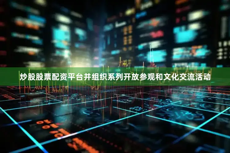 炒股股票配资平台并组织系列开放参观和文化交流活动