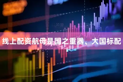 线上配资航母是国之重器、大国标配