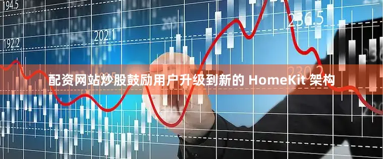 配资网站炒股鼓励用户升级到新的 HomeKit 架构