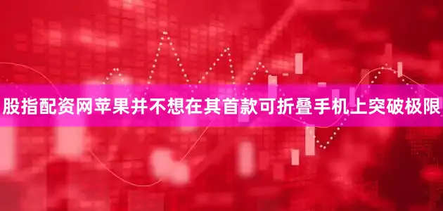 股指配资网苹果并不想在其首款可折叠手机上突破极限