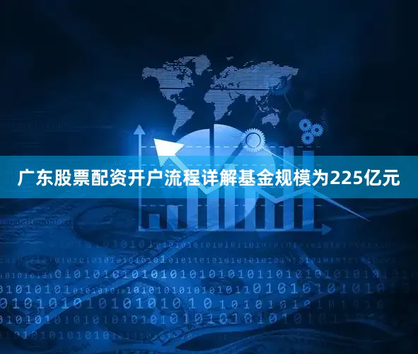 广东股票配资开户流程详解基金规模为225亿元
