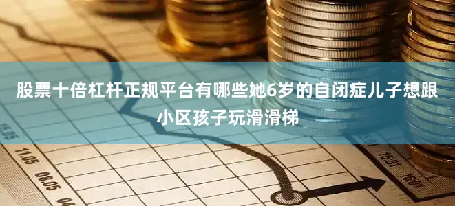 股票十倍杠杆正规平台有哪些她6岁的自闭症儿子想跟小区孩子玩滑滑梯