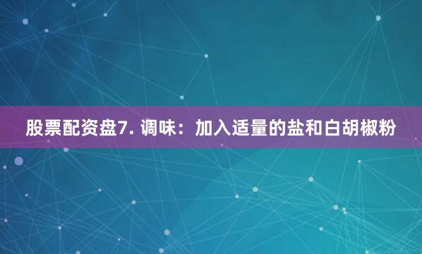 股票配资盘7. 调味：加入适量的盐和白胡椒粉