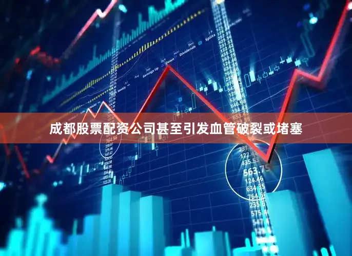 成都股票配资公司甚至引发血管破裂或堵塞
