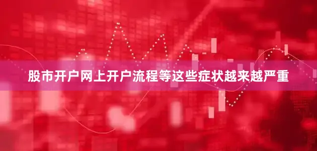 股市开户网上开户流程等这些症状越来越严重