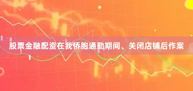 股票金融配资在我侨胞通勤期间、关闭店铺后作案