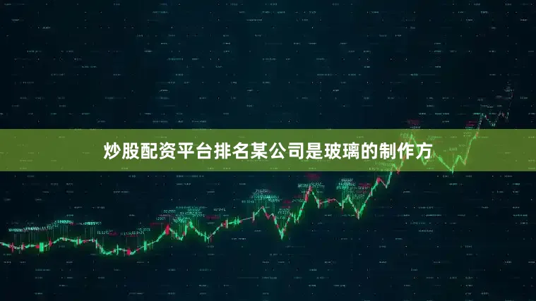 炒股配资平台排名某公司是玻璃的制作方