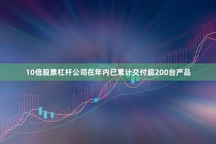 10倍股票杠杆公司在年内已累计交付超200台产品