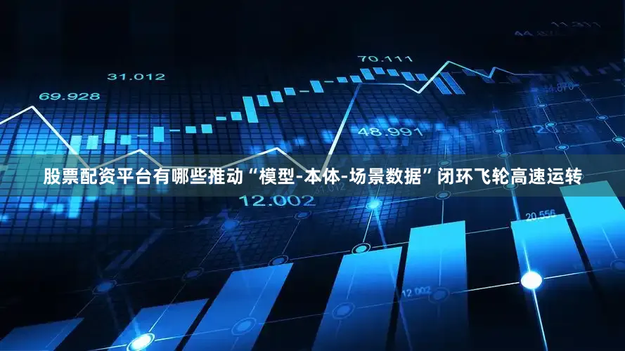 股票配资平台有哪些推动“模型-本体-场景数据”闭环飞轮高速运转