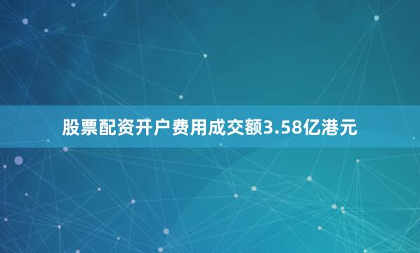 股票配资开户费用成交额3.58亿港元