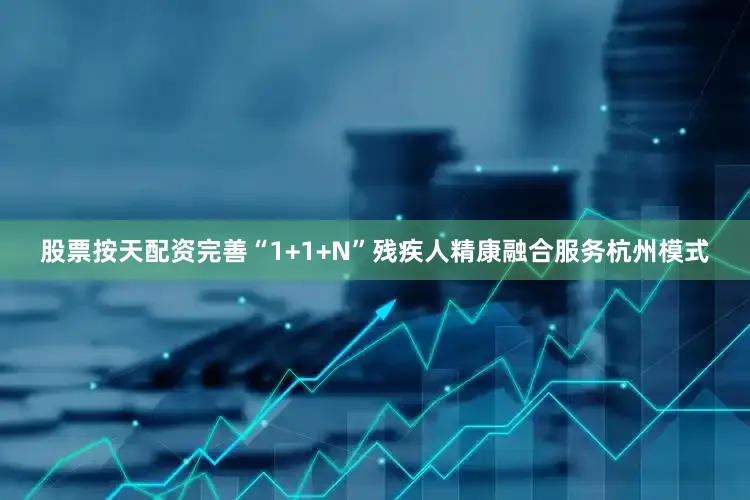 股票按天配资完善“1+1+N”残疾人精康融合服务杭州模式