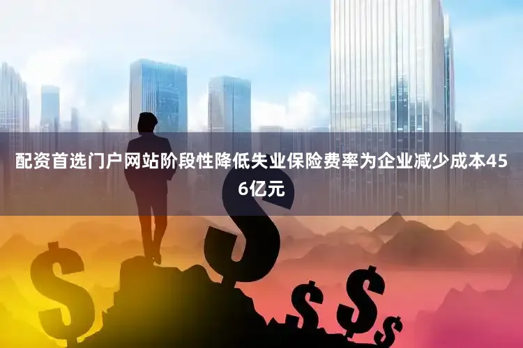 配资首选门户网站阶段性降低失业保险费率为企业减少成本456亿元