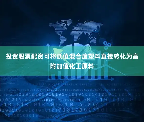 投资股票配资可将低值混合废塑料直接转化为高附加值化工原料