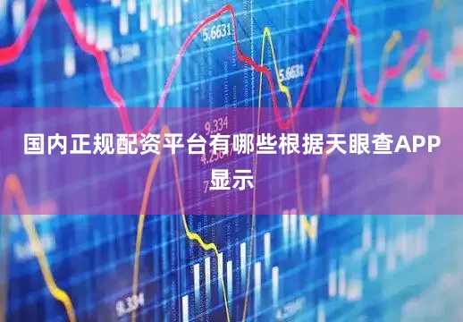 国内正规配资平台有哪些根据天眼查APP显示