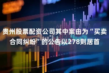 贵州股票配资公司其中案由为“买卖合同纠纷”的公告以278则居首