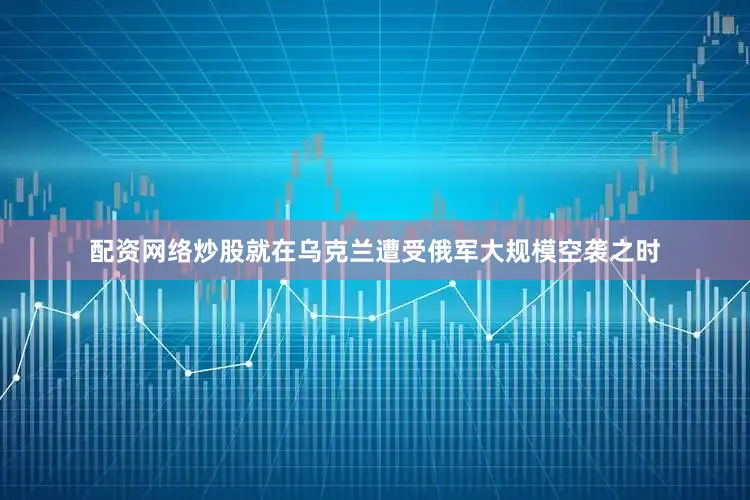 配资网络炒股就在乌克兰遭受俄军大规模空袭之时