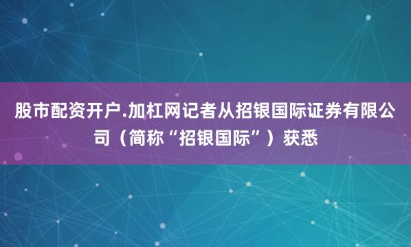 股市配资开户.加杠网记者从招银国际证券有限公司（简称“招银国际”）获悉