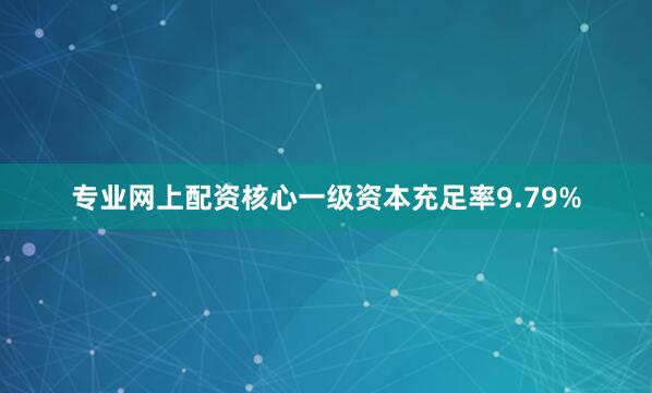 专业网上配资核心一级资本充足率9.79%