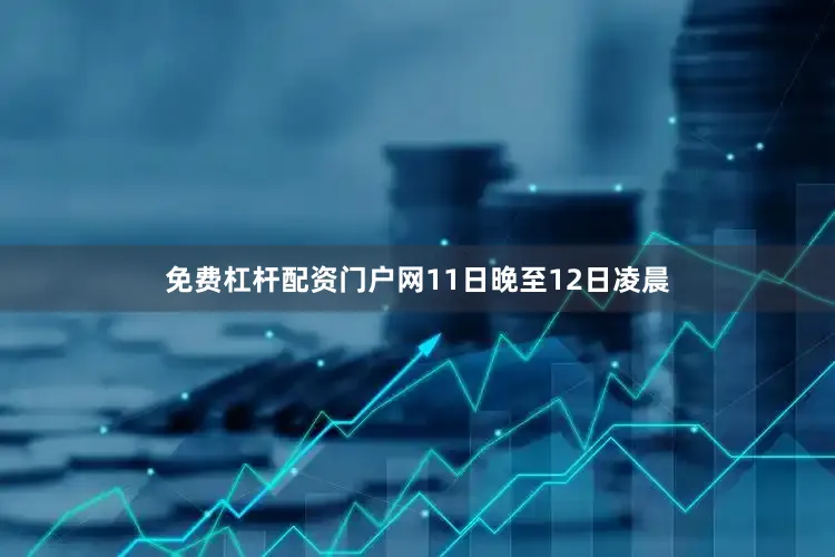 免费杠杆配资门户网11日晚至12日凌晨