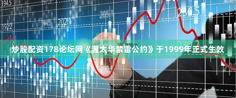 炒股配资178论坛网《渥太华禁雷公约》于1999年正式生效