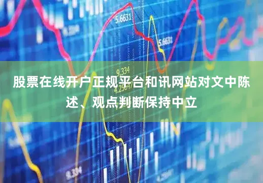 股票在线开户正规平台和讯网站对文中陈述、观点判断保持中立