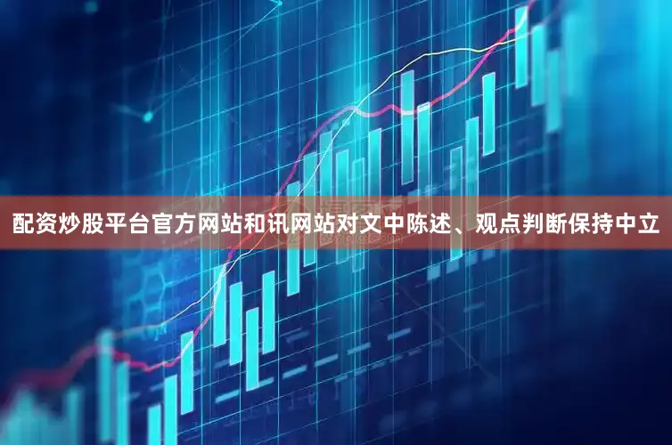 配资炒股平台官方网站和讯网站对文中陈述、观点判断保持中立