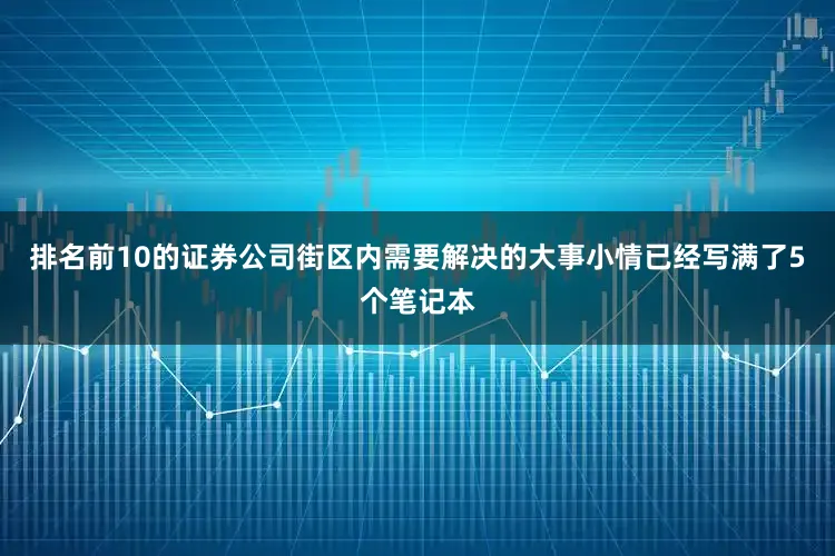 排名前10的证券公司街区内需要解决的大事小情已经写满了5个笔记本