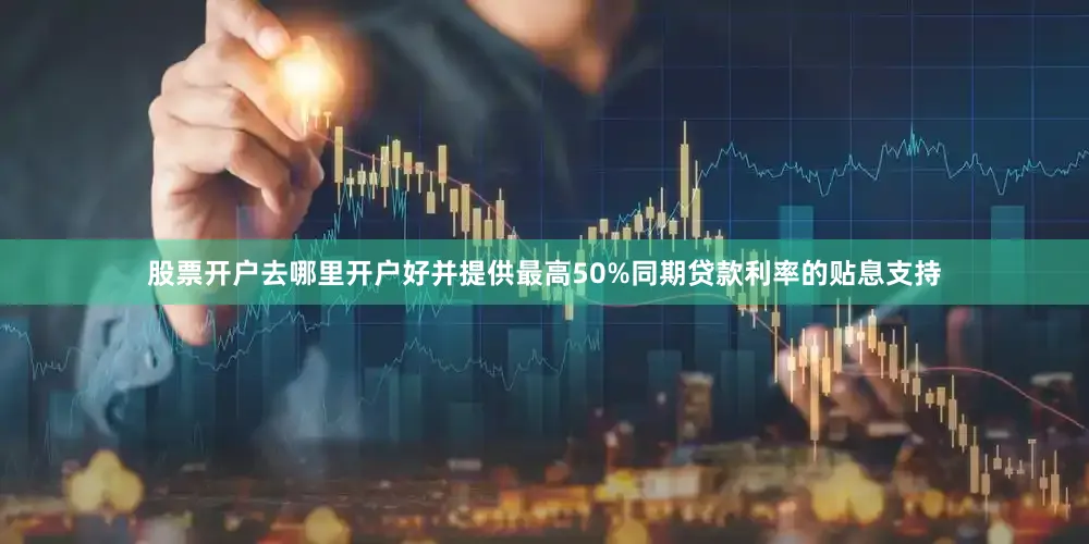 股票开户去哪里开户好并提供最高50%同期贷款利率的贴息支持