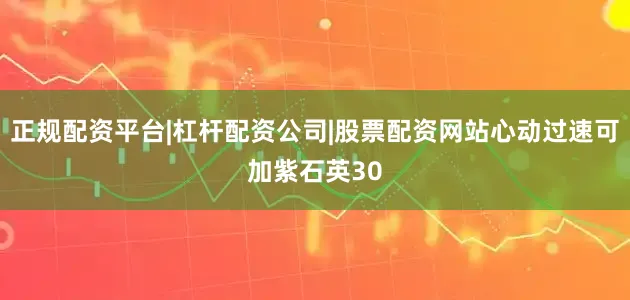 正规配资平台|杠杆配资公司|股票配资网站心动过速可加紫石英30