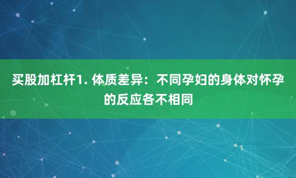 买股加杠杆1. 体质差异：不同孕妇的身体对怀孕的反应各不相同
