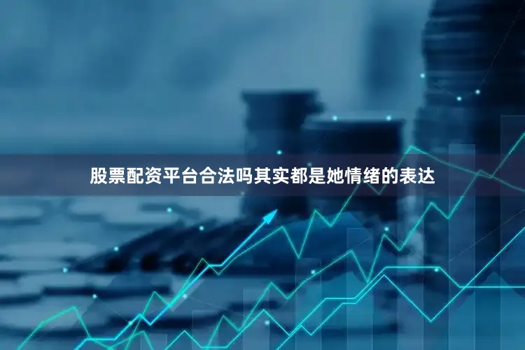 股票配资平台合法吗其实都是她情绪的表达