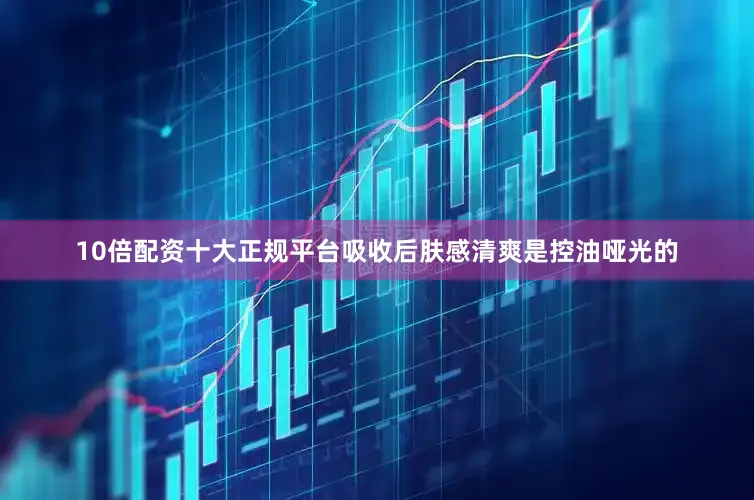 10倍配资十大正规平台吸收后肤感清爽是控油哑光的